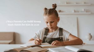 7 Ways Parents Can Build Strong Study Habits for Kids in 2026